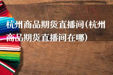 杭州商品期货直播间(杭州商品期货直播间在哪)_https://www.zcsm.com.cn_原油期货_第1张