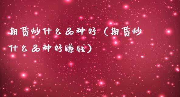 期货炒什么品种好（期货炒什么品种好赚钱）_https://www.zcsm.com.cn_期货喊单_第1张
