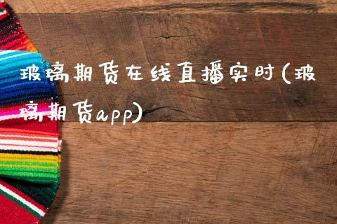 玻璃期货在线直播实时(玻璃期货app)_https://www.zcsm.com.cn_原油期货_第1张