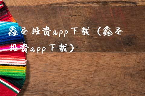 鑫圣投资app下载（鑫圣投资app下载）_https://www.zcsm.com.cn_原油期货_第1张