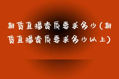 期货直播资质要求多少(期货直播资质要求多少以上)_https://www.zcsm.com.cn_期货行情_第1张