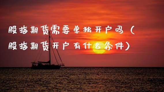 股指期货需要单独开户吗（股指期货开户有什么条件）_https://www.zcsm.com.cn_期货培训_第1张