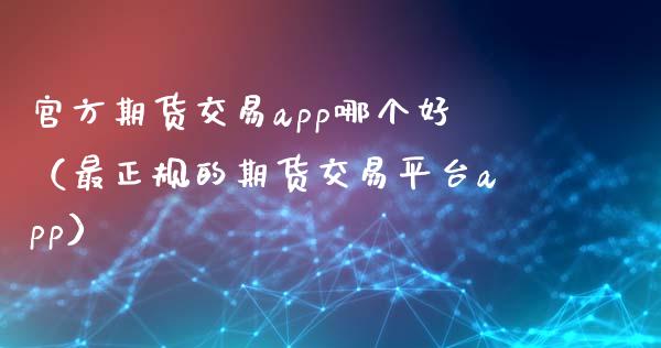 官方期货交易app哪个好（最正规的期货交易平台app）_https://www.zcsm.com.cn_原油期货_第1张