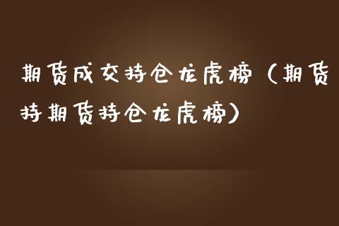 期货成交持仓龙虎榜（期货持期货持仓龙虎榜）_https://www.zcsm.com.cn_期货交易_第1张