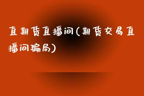 直期货直播间(期货交易直播间骗局)_https://www.zcsm.com.cn_期货百科_第1张