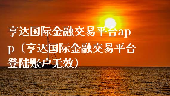 亨达国际金融交易平台app（亨达国际金融交易平台登陆账户无效）_https://www.zcsm.com.cn_期货行情_第1张