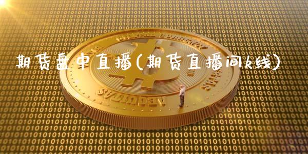 期货盘中直播(期货直播间k线)_https://www.zcsm.com.cn_期货百科_第1张