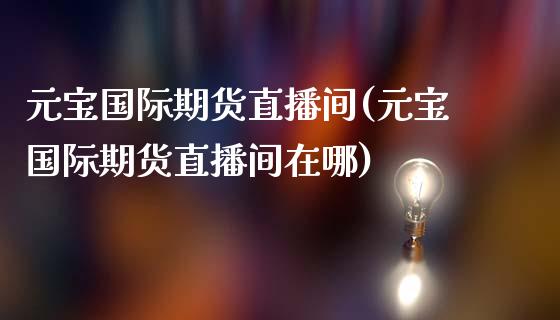 元宝国际期货直播间(元宝国际期货直播间在哪)_https://www.zcsm.com.cn_期货行情_第1张