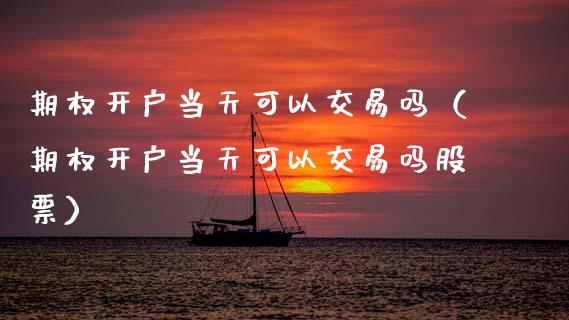 期权开户当天可以交易吗（期权开户当天可以交易吗股票）_https://www.zcsm.com.cn_期货培训_第1张