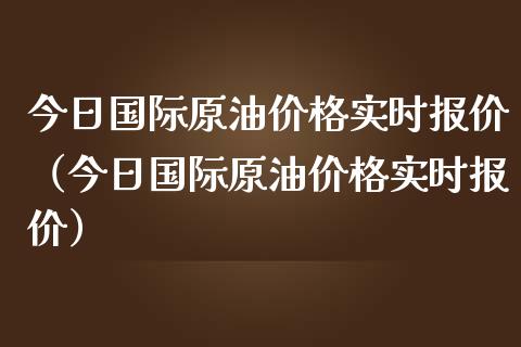 今日国际原油价格实时报价（今日国际原油价格实时报价）_https://www.zcsm.com.cn_期货行情_第1张