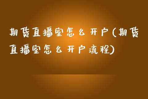 期货直播室怎么开户(期货直播室怎么开户流程)_https://www.zcsm.com.cn_期货行情_第1张