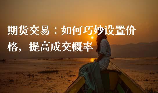 期货交易：如何巧妙设置价格，提高成交概率_https://www.zcsm.com.cn_期货行情_第1张