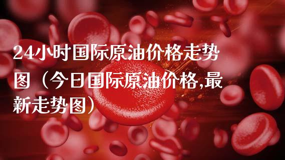 24小时国际原油价格走势图（今日国际原油价格,最新走势图）_https://www.zcsm.com.cn_期货培训_第1张