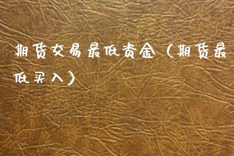 期货交易最低资金（期货最低买入）_https://www.zcsm.com.cn_期货喊单_第1张