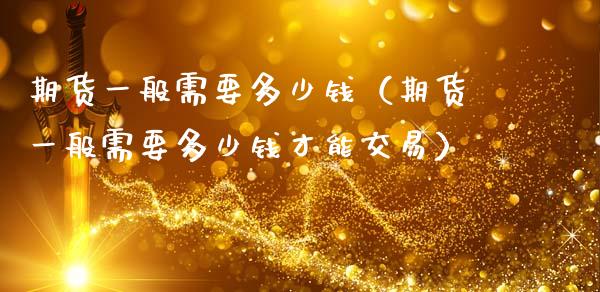 期货一般需要多少钱（期货一般需要多少钱才能交易）_https://www.zcsm.com.cn_期货百科_第1张