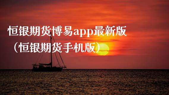 恒银期货博易app最新版（恒银期货手机版）_https://www.zcsm.com.cn_期货行情_第1张