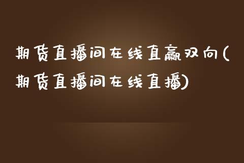 期货直播间在线直赢双向(期货直播间在线直播)_https://www.zcsm.com.cn_期货百科_第1张
