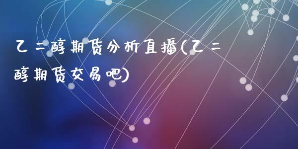 乙二醇期货分析直播(乙二醇期货交易吧)_https://www.zcsm.com.cn_期货培训_第1张