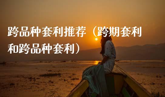 跨品种套利推荐（跨期套利和跨品种套利）_https://www.zcsm.com.cn_期货喊单_第1张