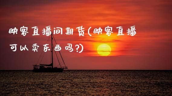 映客直播间期货(映客直播可以卖东西吗?)_https://www.zcsm.com.cn_原油期货_第1张