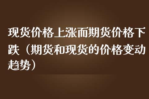 现货价格上涨而期货价格下跌（期货和现货的价格变动趋势）_https://www.zcsm.com.cn_期货行情_第1张
