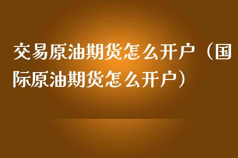 交易原油期货怎么开户（国际原油期货怎么开户）_https://www.zcsm.com.cn_期货培训_第1张
