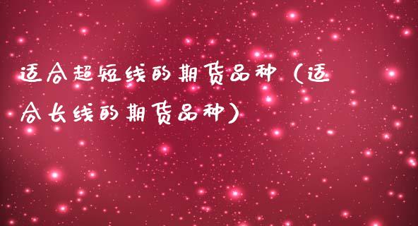 适合超短线的期货品种（适合长线的期货品种）_https://www.zcsm.com.cn_期货喊单_第1张