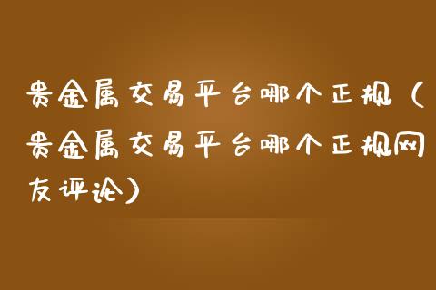 贵金属交易平台哪个正规（贵金属交易平台哪个正规网友评论）_https://www.zcsm.com.cn_期货行情_第1张