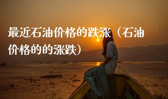 最近石油价格的跌涨（石油价格的的涨跌）_https://www.zcsm.com.cn_期货培训_第1张