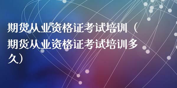 期货从业资格证考试培训（期货从业资格证考试培训多久）_https://www.zcsm.com.cn_期货培训_第1张