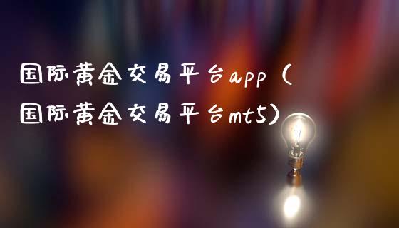 国际黄金交易平台app（国际黄金交易平台mt5）_https://www.zcsm.com.cn_原油期货_第1张