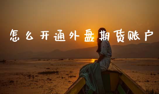 怎么开通外盘期货账户_https://www.zcsm.com.cn_期货百科_第1张