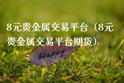 8元贵金属交易平台（8元贵金属交易平台期货）_https://www.zcsm.com.cn_期货交易_第1张