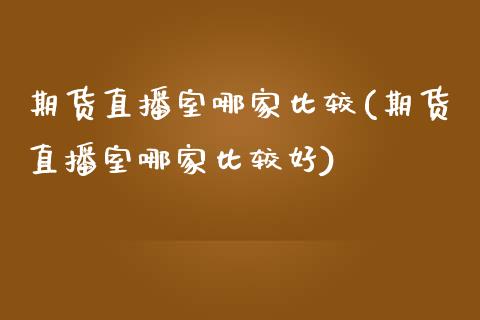 期货直播室哪家比较(期货直播室哪家比较好)_https://www.zcsm.com.cn_期货喊单_第1张
