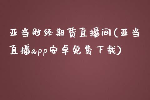 亚当财经期货直播间(亚当直播app安卓免费下载)_https://www.zcsm.com.cn_期货培训_第1张