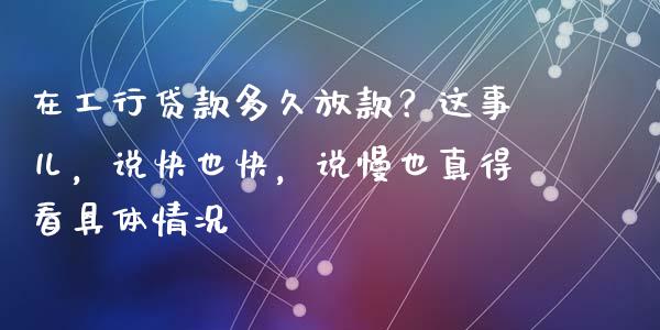 在工行贷款多久放款？这事儿，说快也快，说慢也真得看具体情况_https://www.zcsm.com.cn_期货交易_第1张