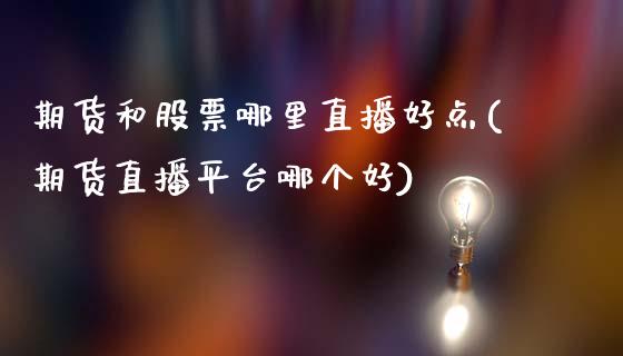 期货和股票哪里直播好点(期货直播平台哪个好)_https://www.zcsm.com.cn_期货喊单_第1张