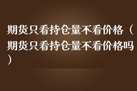 期货只看持仓量不看价格（期货只看持仓量不看价格吗）_https://www.zcsm.com.cn_期货交易_第1张