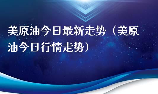 美原油今日最新走势（美原油今日行情走势）_https://www.zcsm.com.cn_原油期货_第1张