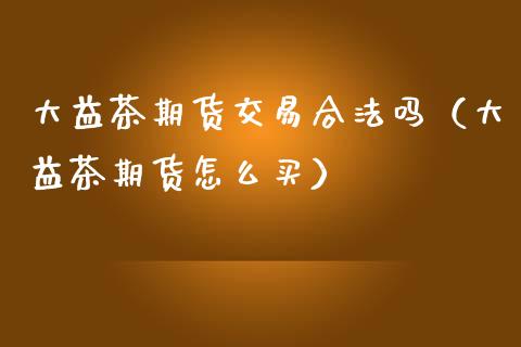 大益茶期货交易合法吗（大益茶期货怎么买）_https://www.zcsm.com.cn_期货培训_第1张