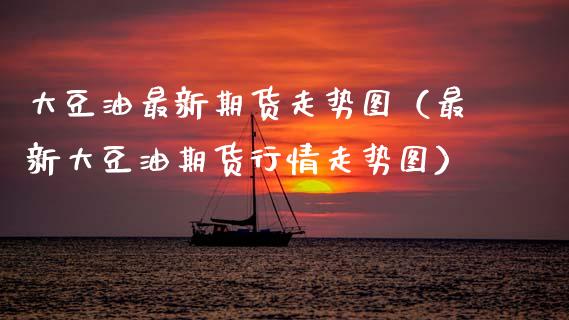大豆油最新期货走势图（最新大豆油期货行情走势图）_https://www.zcsm.com.cn_期货培训_第1张