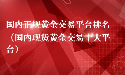 国内正规黄金交易平台排名（国内现货黄金交易十大平台）_https://www.zcsm.com.cn_期货交易_第1张
