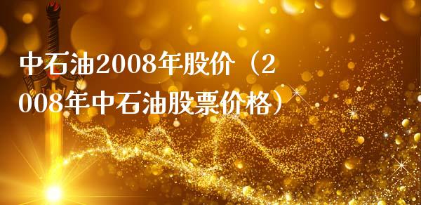 中石油2008年股价（2008年中石油股票价格）_https://www.zcsm.com.cn_原油期货_第1张