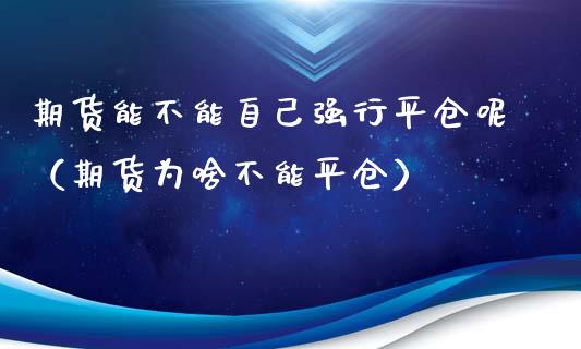 期货能不能自己强行平仓呢（期货为啥不能平仓）_https://www.zcsm.com.cn_期货喊单_第1张