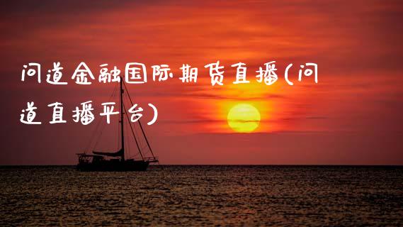 问道金融国际期货直播(问道直播平台)_https://www.zcsm.com.cn_期货喊单_第1张