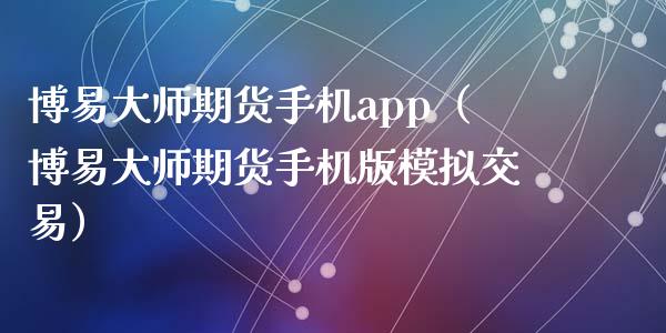 博易大师期货手机app（博易大师期货手机版模拟交易）_https://www.zcsm.com.cn_原油期货_第1张