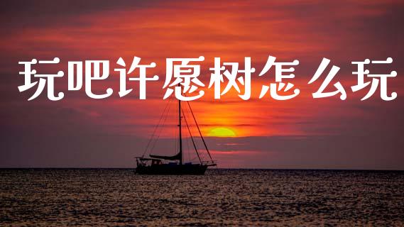 玩吧许愿树怎么玩_https://www.zcsm.com.cn_期货交易_第1张