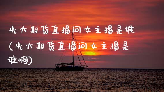 光大期货直播间女主播是谁(光大期货直播间女主播是谁啊)_https://www.zcsm.com.cn_期货百科_第1张
