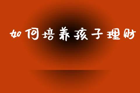 如何培养孩子理财_期货交易_第1张_期货百科_期货喊单_期货行情_期货交易_原油期货_期货培训 如何培养孩子理财_https://www.zcsm.com.cn_期货交易_第1张