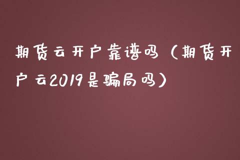 期货云开户靠谱吗（期货开户云2019是骗局吗）_https://www.zcsm.com.cn_期货培训_第1张